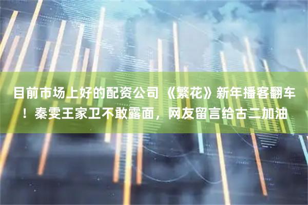 目前市场上好的配资公司 《繁花》新年播客翻车！秦雯王家卫不敢露面，网友留言给古二加油