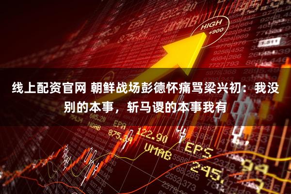 线上配资官网 朝鲜战场彭德怀痛骂梁兴初：我没别的本事，斩马谡的本事我有