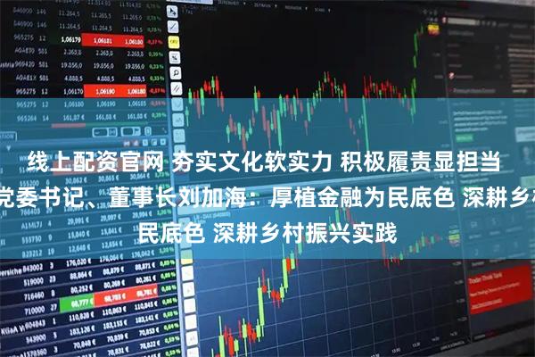线上配资官网 夯实文化软实力 积极履责显担当 | 华宝证券党委书记、董事长刘加海：厚植金融为民底色 深耕乡村振兴实践