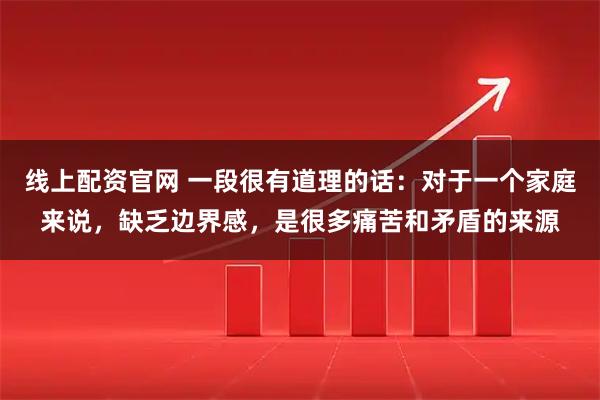 线上配资官网 一段很有道理的话：对于一个家庭来说，缺乏边界感，是很多痛苦和矛盾的来源