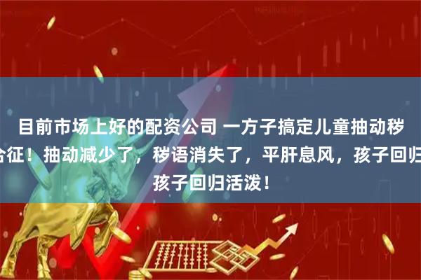 目前市场上好的配资公司 一方子搞定儿童抽动秽语综合征！抽动减少了，秽语消失了，平肝息风，孩子回归活泼！