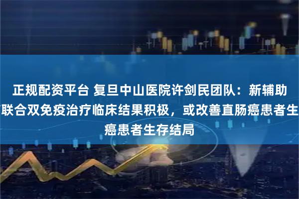 正规配资平台 复旦中山医院许剑民团队：新辅助放化疗联合双免疫治疗临床结果积极，或改善直肠癌患者生存结局