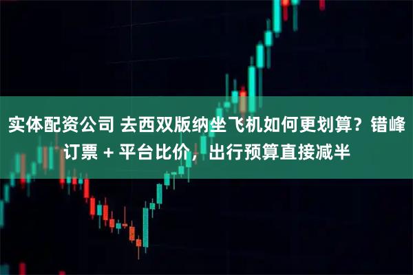 实体配资公司 去西双版纳坐飞机如何更划算？错峰订票 + 平台比价，出行预算直接减半