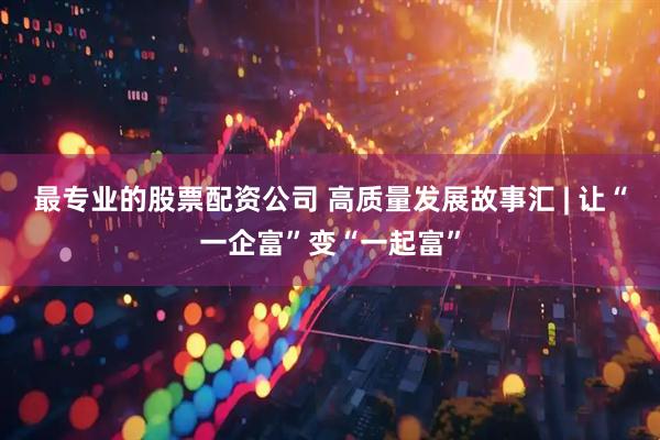 最专业的股票配资公司 高质量发展故事汇 | 让“一企富”变“一起富”