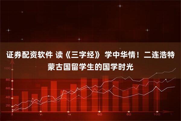 证券配资软件 读《三字经》 学中华情！二连浩特蒙古国留学生的国学时光