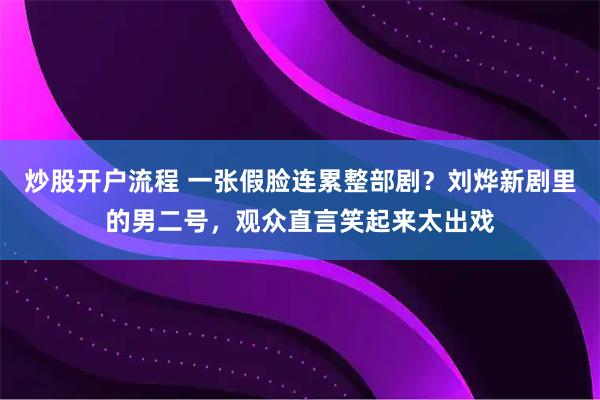 炒股开户流程 一张假脸连累整部剧？刘烨新剧里的男二号，观众直言笑起来太出戏