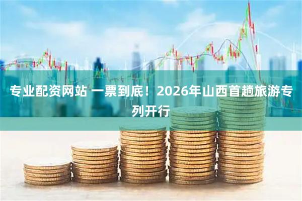 专业配资网站 一票到底！2026年山西首趟旅游专列开行