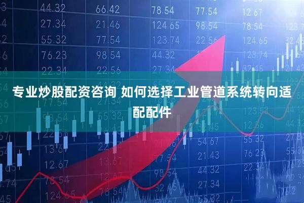 专业炒股配资咨询 如何选择工业管道系统转向适配配件