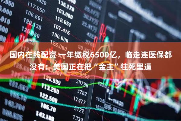 国内在线配资 一年缴税6500亿，临走连医保都没有：美国正在把“金主”往死里逼