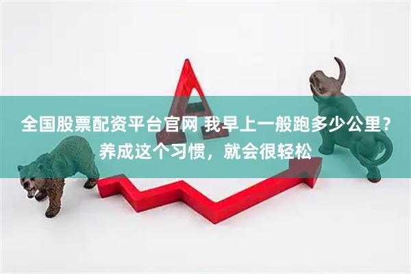 全国股票配资平台官网 我早上一般跑多少公里？养成这个习惯，就会很轻松