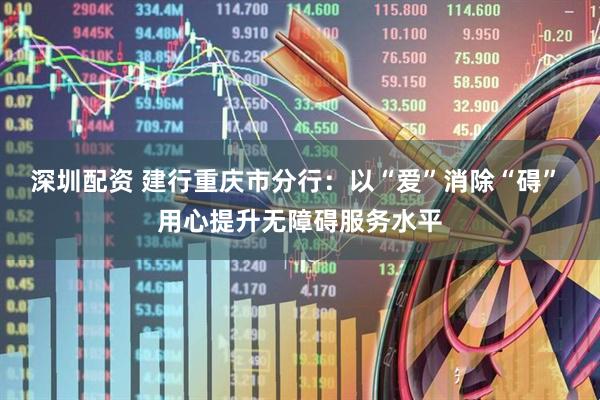 深圳配资 建行重庆市分行：以“爱”消除“碍” 用心提升无障碍服务水平