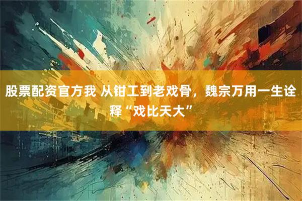 股票配资官方我 从钳工到老戏骨，魏宗万用一生诠释“戏比天大”