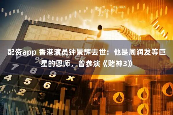 配资app 香港演员钟景辉去世：他是周润发等巨星的恩师，曾参演《赌神3》