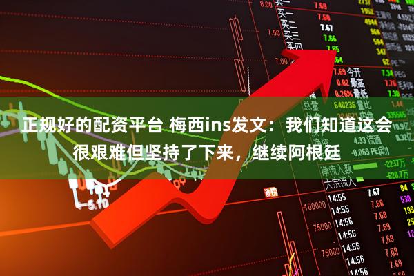 正规好的配资平台 梅西ins发文：我们知道这会很艰难但坚持了下来，继续阿根廷