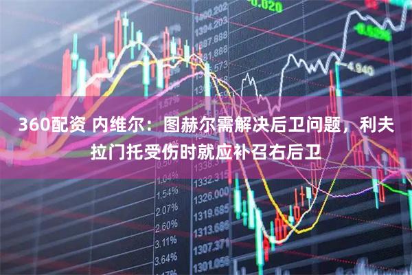 360配资 内维尔：图赫尔需解决后卫问题，利夫拉门托受伤时就应补召右后卫
