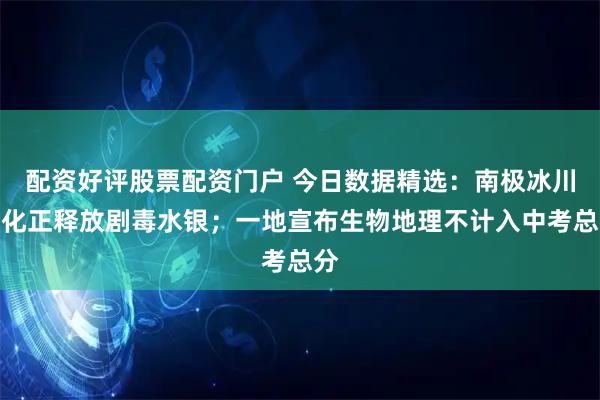 配资好评股票配资门户 今日数据精选：南极冰川融化正释放剧毒水银；一地宣布生物地理不计入中考总分